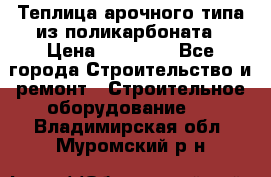 Теплица арочного типа из поликарбоната › Цена ­ 11 100 - Все города Строительство и ремонт » Строительное оборудование   . Владимирская обл.,Муромский р-н